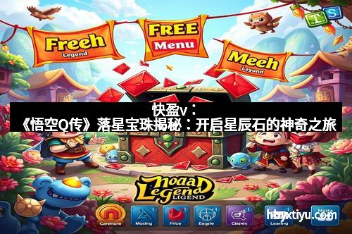 快盈v：《悟空Q传》落星宝珠揭秘：开启星辰石的神奇之旅