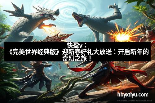 快盈v：《完美世界经典版》迎新春好礼大放送：开启新年的奇幻之旅！
