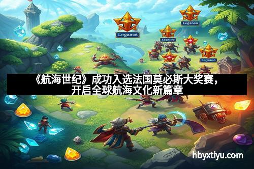 《航海世纪》成功入选法国莫必斯大奖赛，开启全球航海文化新篇章